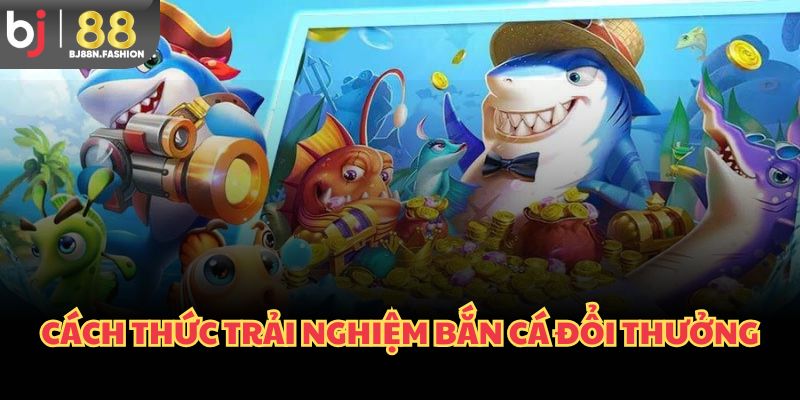Cách thức trải nghiệm bắn cá đổi thưởng