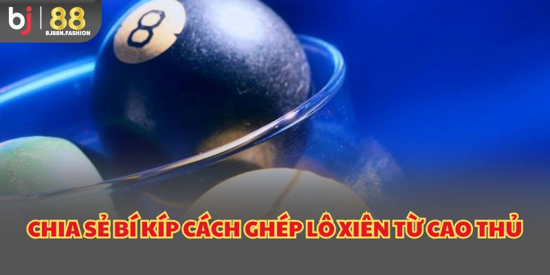 Chia sẻ bí kíp cách ghép lô xiên từ cao thủ
