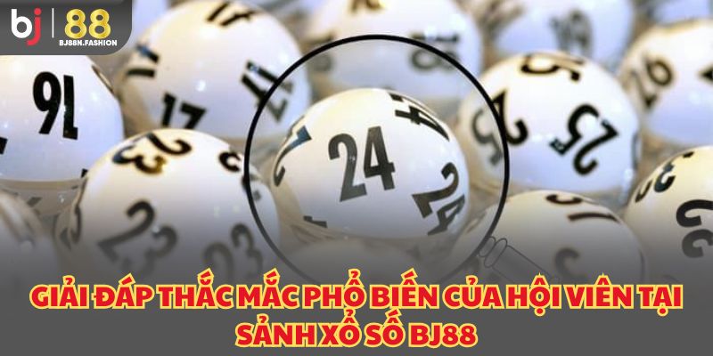 Giải đáp thắc mắc phổ biến của hội viên tại sảnh xổ số BJ88